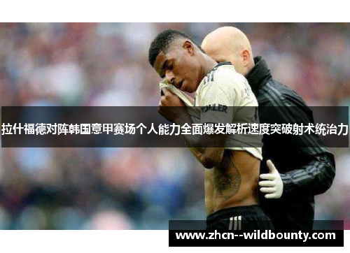 拉什福德对阵韩国意甲赛场个人能力全面爆发解析速度突破射术统治力