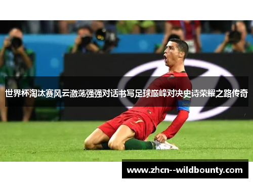 世界杯淘汰赛风云激荡强强对话书写足球巅峰对决史诗荣耀之路传奇