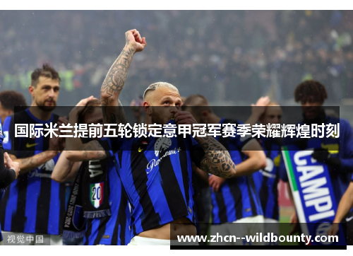 国际米兰提前五轮锁定意甲冠军赛季荣耀辉煌时刻