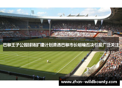 巴黎王子公园球场扩建计划遭遇巴黎市长明确否决引发广泛关注