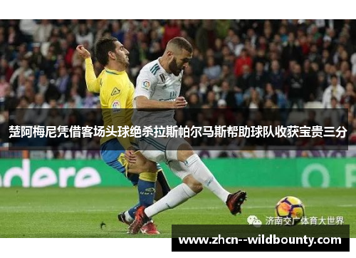 楚阿梅尼凭借客场头球绝杀拉斯帕尔马斯帮助球队收获宝贵三分 楚阿梅尼凭借客场头球绝杀拉斯帕尔马斯帮助球队收获宝贵三分