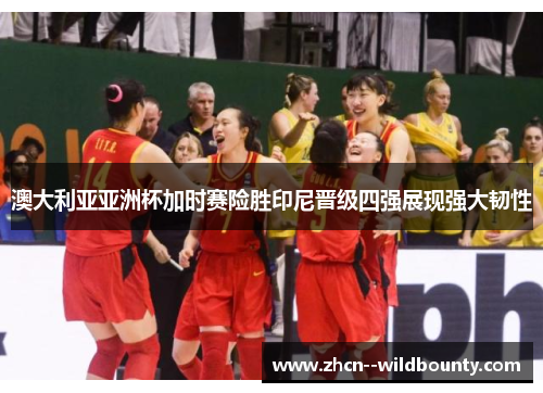 澳大利亚亚洲杯加时赛险胜印尼晋级四强展现强大韧性