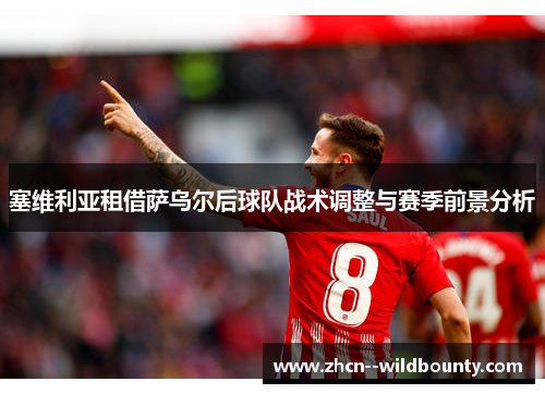 塞维利亚租借萨乌尔后球队战术调整与赛季前景分析