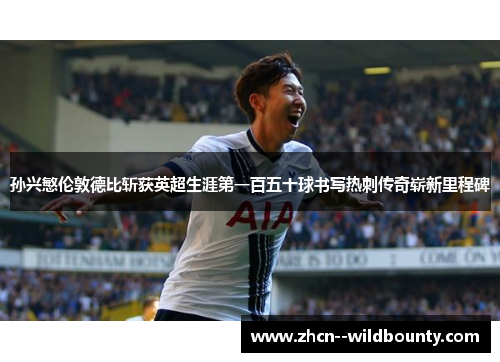 孙兴慜伦敦德比斩获英超生涯第一百五十球书写热刺传奇崭新里程碑