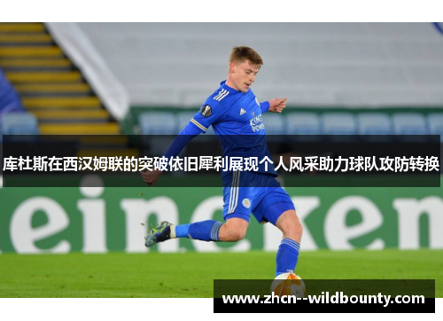 库杜斯在西汉姆联的突破依旧犀利展现个人风采助力球队攻防转换 库杜斯在西汉姆联的突破依旧犀利展现个人风采助力球队攻防转换