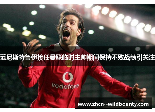 范尼斯特鲁伊接任曼联临时主帅期间保持不败战绩引关注