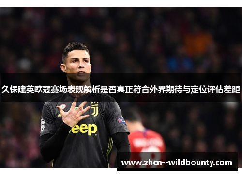 久保建英欧冠赛场表现解析是否真正符合外界期待与定位评估差距