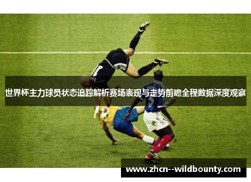 世界杯主力球员状态追踪解析赛场表现与走势前瞻全程数据深度观察