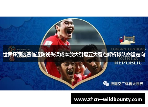 世界杯预选赛临近防线失误成本放大引爆五大看点解析球队命运走向 世界杯预选赛临近防线失误成本放大引爆五大看点解析球队命运走向