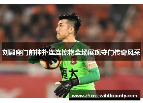 刘殿座门前神扑连连惊艳全场展现守门传奇风采 刘殿座门前神扑连连惊艳全场展现守门传奇风采