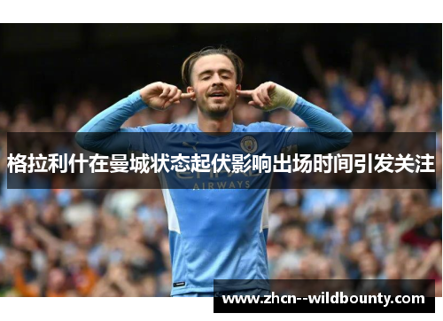 格拉利什在曼城状态起伏影响出场时间引发关注 格拉利什在曼城状态起伏影响出场时间引发关注